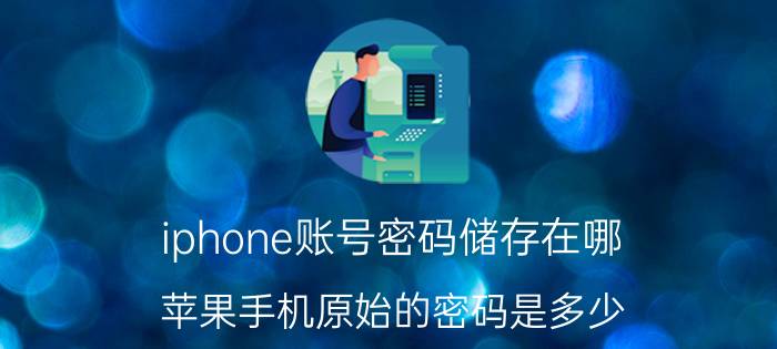 iphone账号密码储存在哪 苹果手机原始的密码是多少？